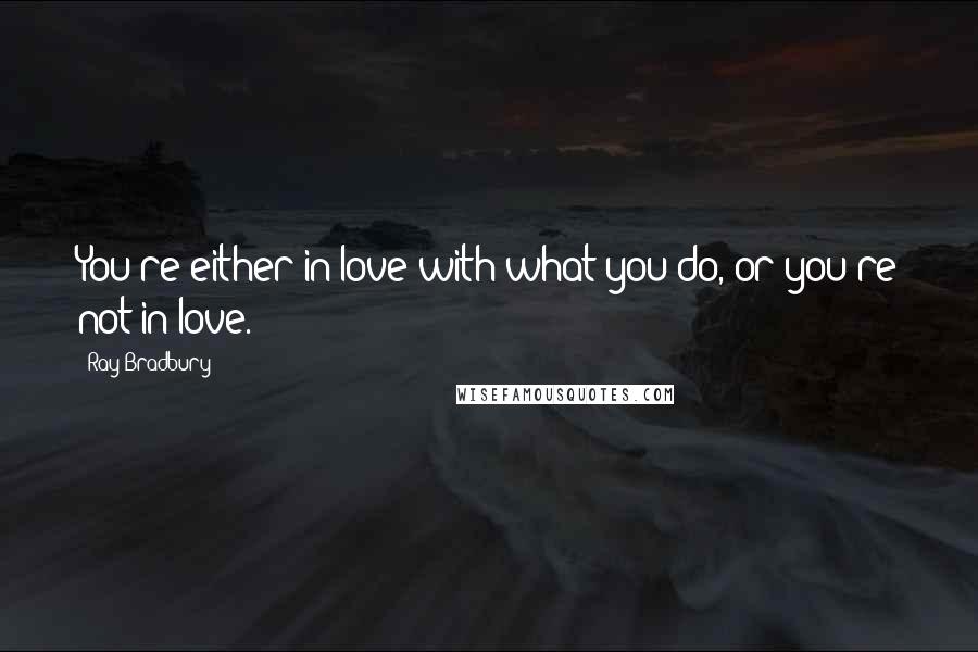 Ray Bradbury Quotes: You're either in love with what you do, or you're not in love.