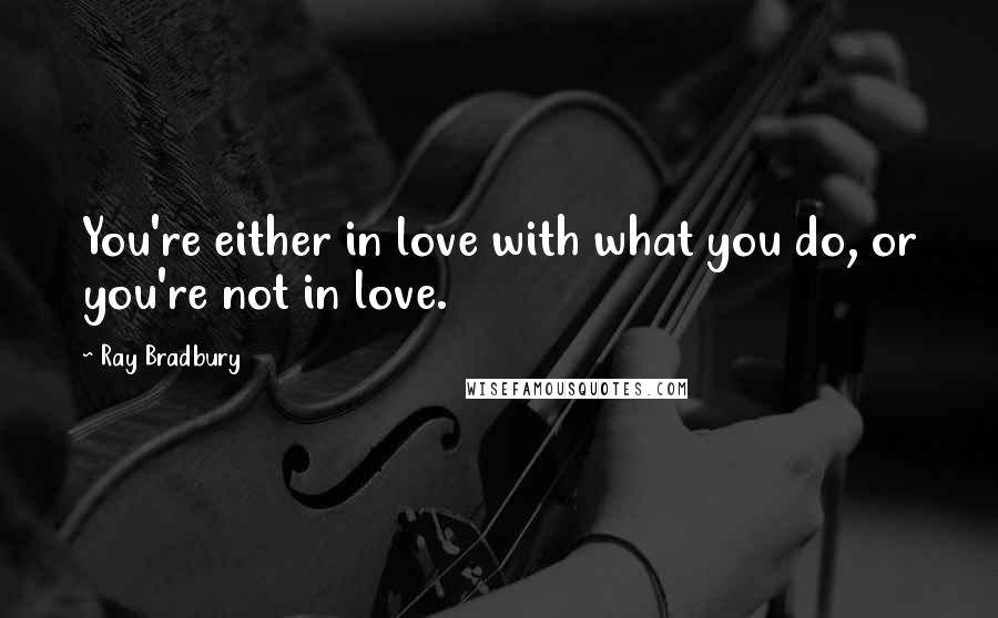 Ray Bradbury Quotes: You're either in love with what you do, or you're not in love.