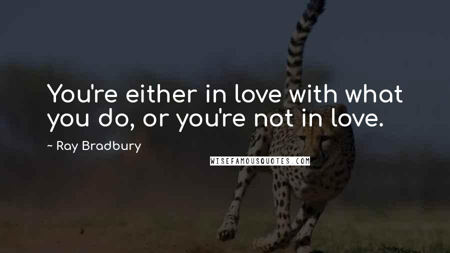 Ray Bradbury Quotes: You're either in love with what you do, or you're not in love.