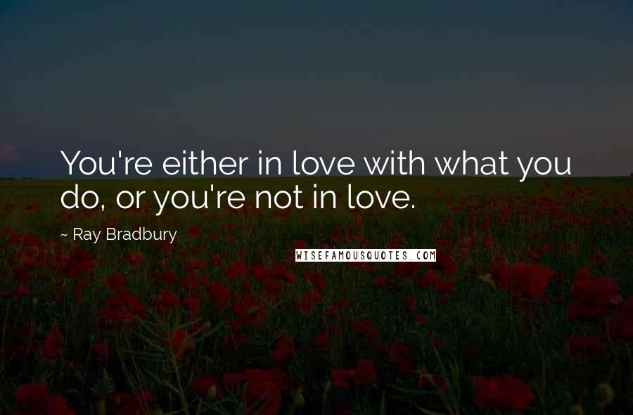 Ray Bradbury Quotes: You're either in love with what you do, or you're not in love.