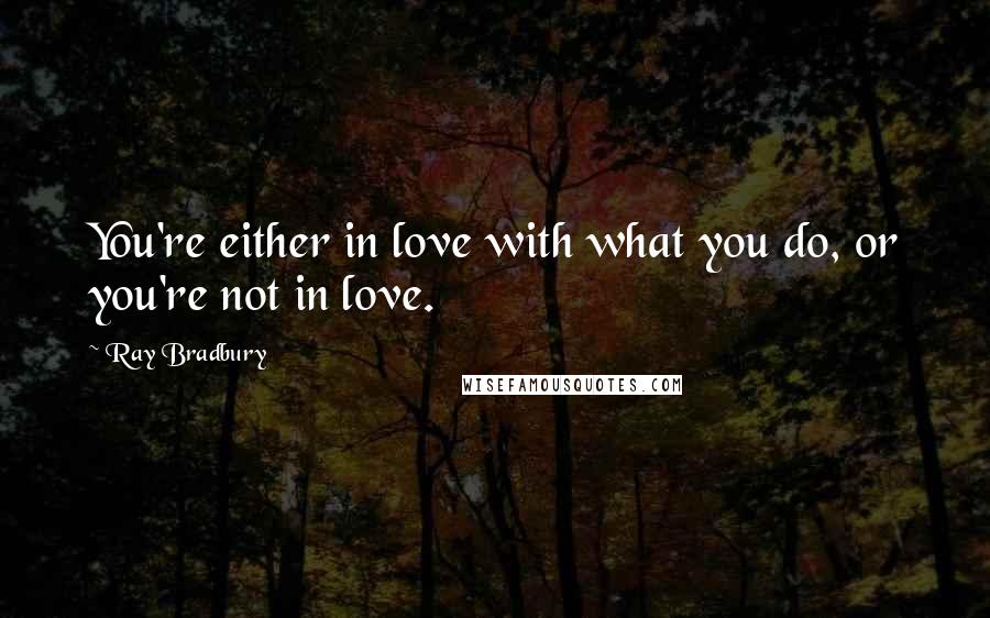 Ray Bradbury Quotes: You're either in love with what you do, or you're not in love.