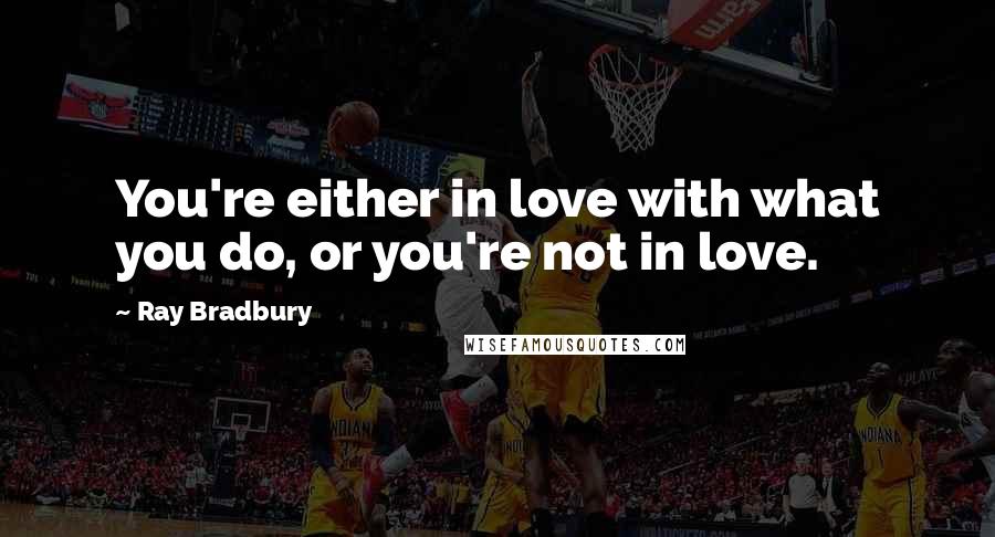 Ray Bradbury Quotes: You're either in love with what you do, or you're not in love.