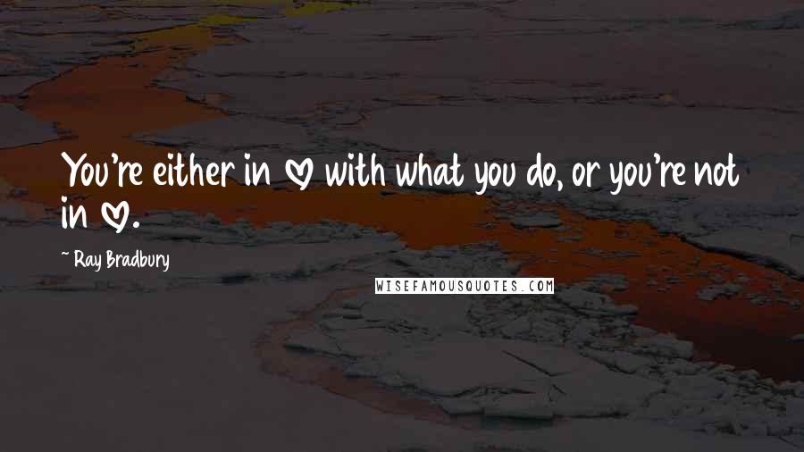 Ray Bradbury Quotes: You're either in love with what you do, or you're not in love.