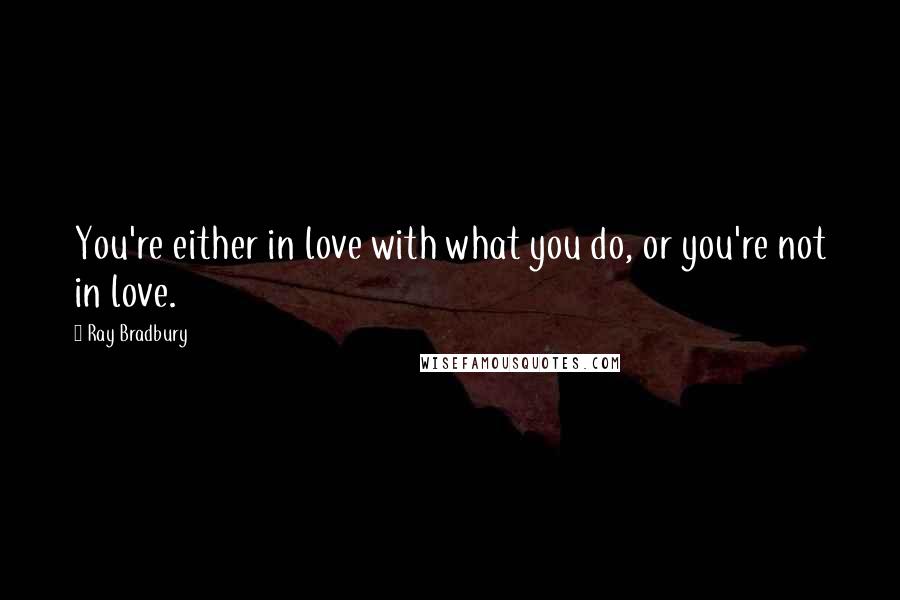 Ray Bradbury Quotes: You're either in love with what you do, or you're not in love.