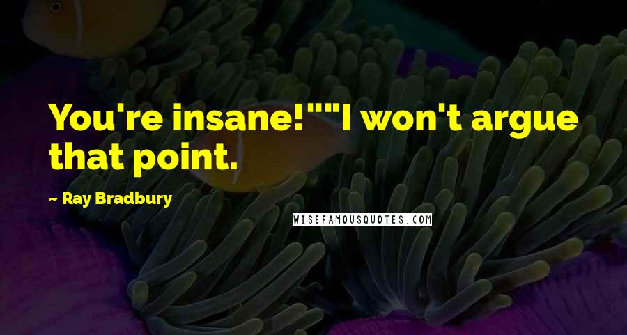 Ray Bradbury Quotes: You're insane!""I won't argue that point.