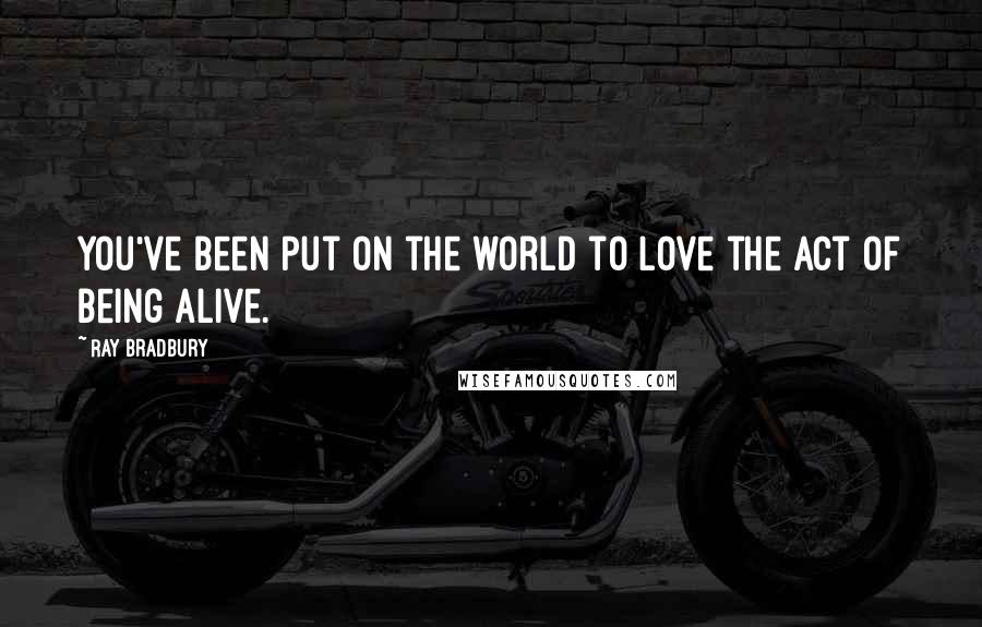 Ray Bradbury Quotes: You've been put on the world to love the act of being alive.
