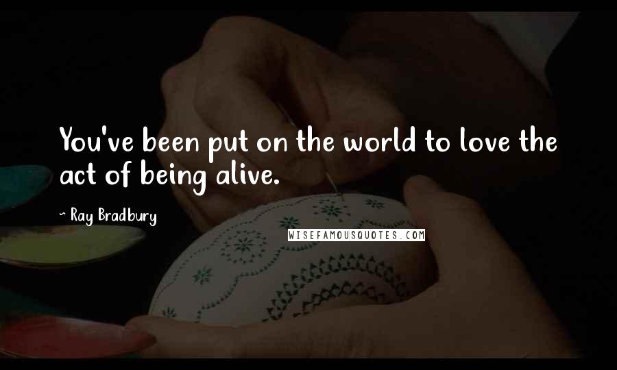Ray Bradbury Quotes: You've been put on the world to love the act of being alive.