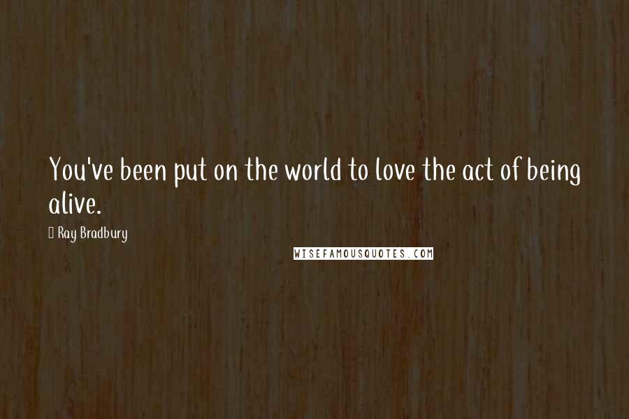 Ray Bradbury Quotes: You've been put on the world to love the act of being alive.