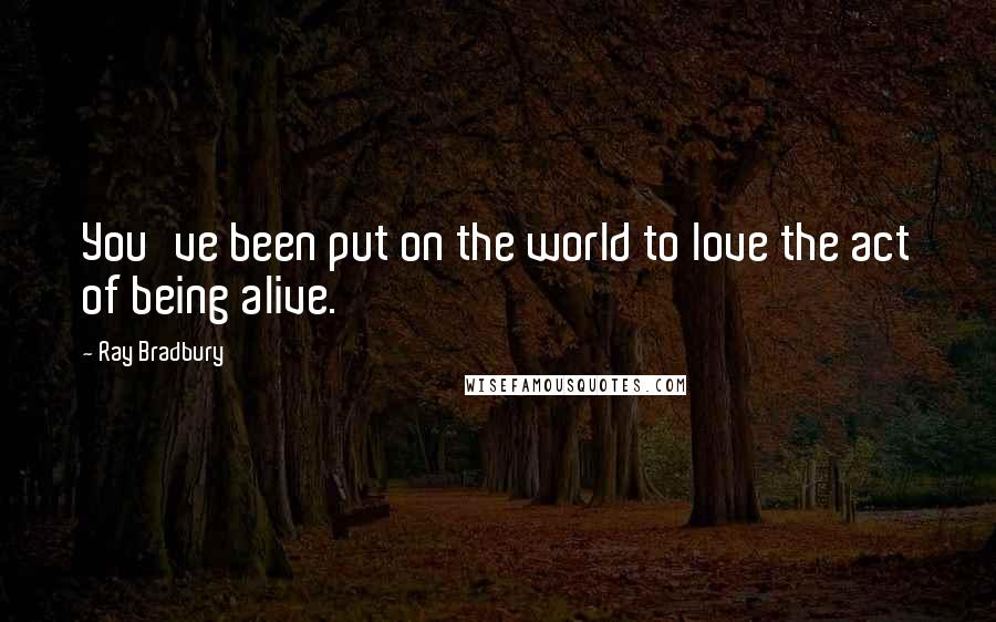 Ray Bradbury Quotes: You've been put on the world to love the act of being alive.