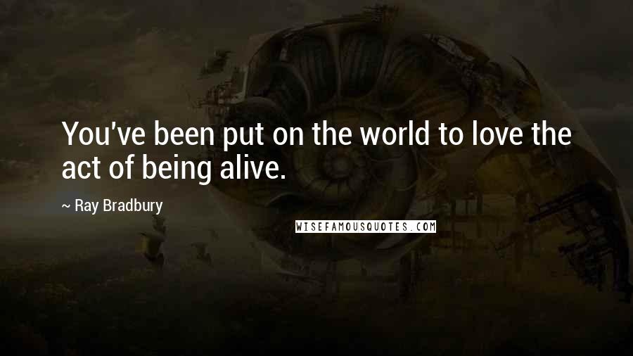 Ray Bradbury Quotes: You've been put on the world to love the act of being alive.