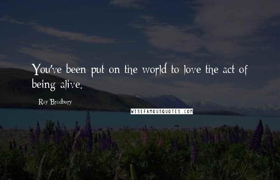 Ray Bradbury Quotes: You've been put on the world to love the act of being alive.