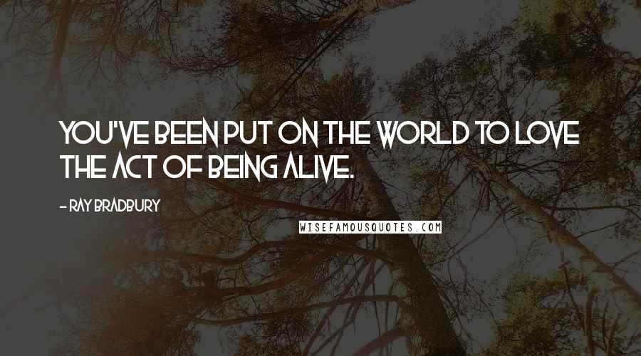 Ray Bradbury Quotes: You've been put on the world to love the act of being alive.