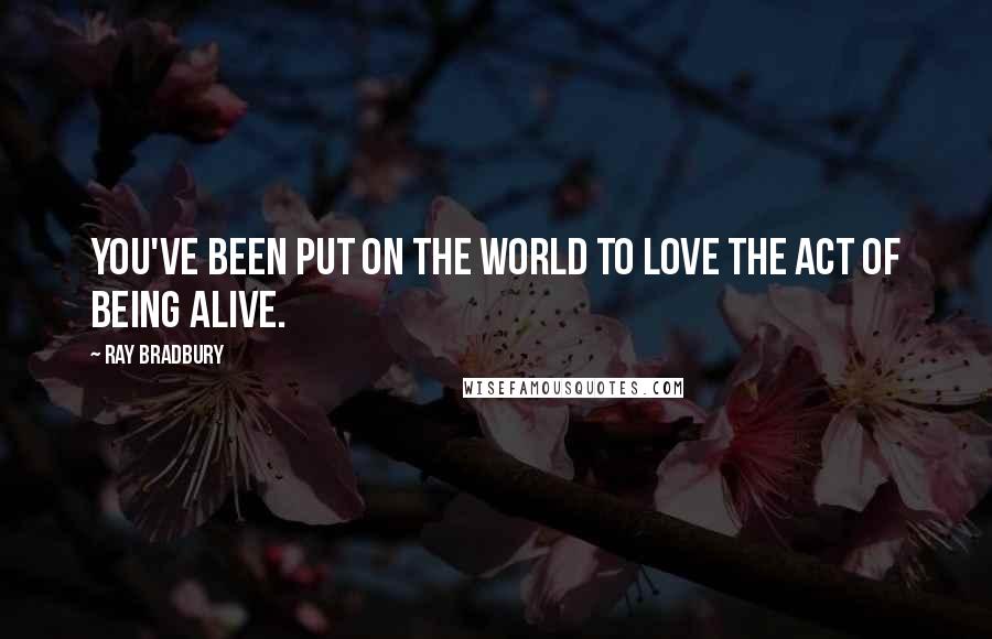 Ray Bradbury Quotes: You've been put on the world to love the act of being alive.