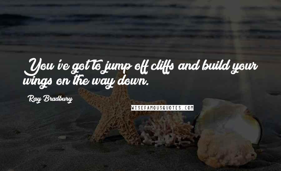 Ray Bradbury Quotes: You've got to jump off cliffs and build your wings on the way down.