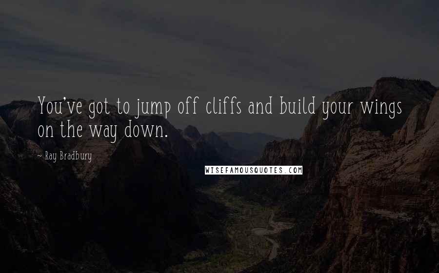 Ray Bradbury Quotes: You've got to jump off cliffs and build your wings on the way down.