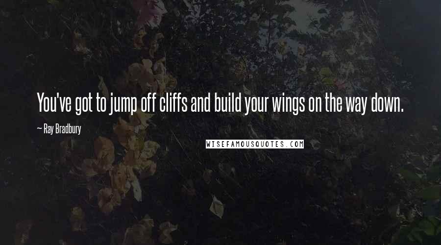 Ray Bradbury Quotes: You've got to jump off cliffs and build your wings on the way down.