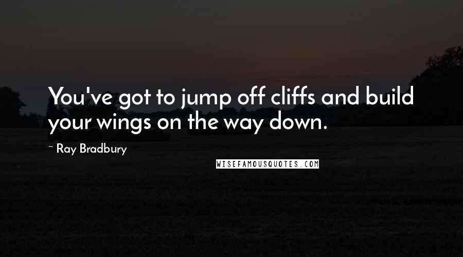 Ray Bradbury Quotes: You've got to jump off cliffs and build your wings on the way down.