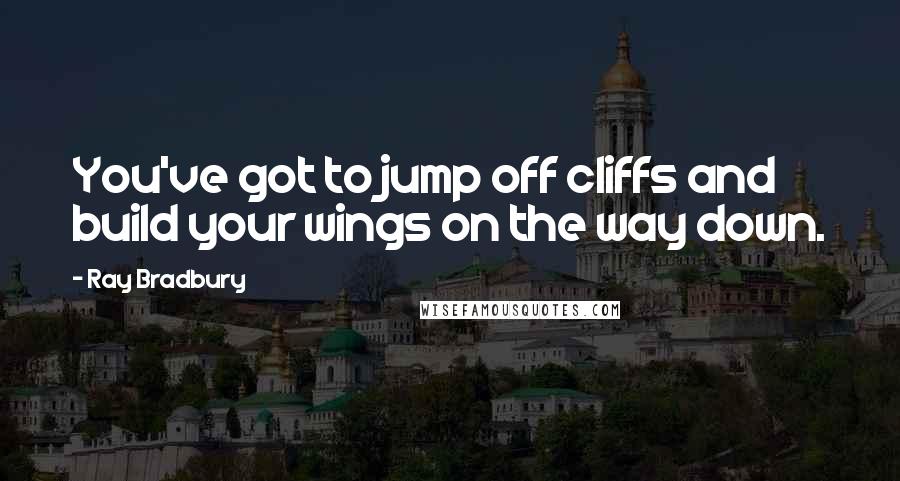 Ray Bradbury Quotes: You've got to jump off cliffs and build your wings on the way down.