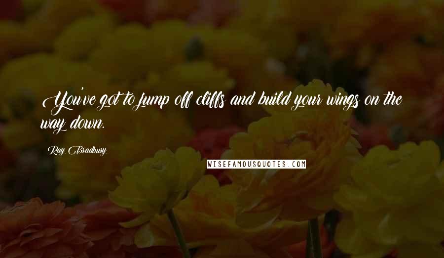 Ray Bradbury Quotes: You've got to jump off cliffs and build your wings on the way down.