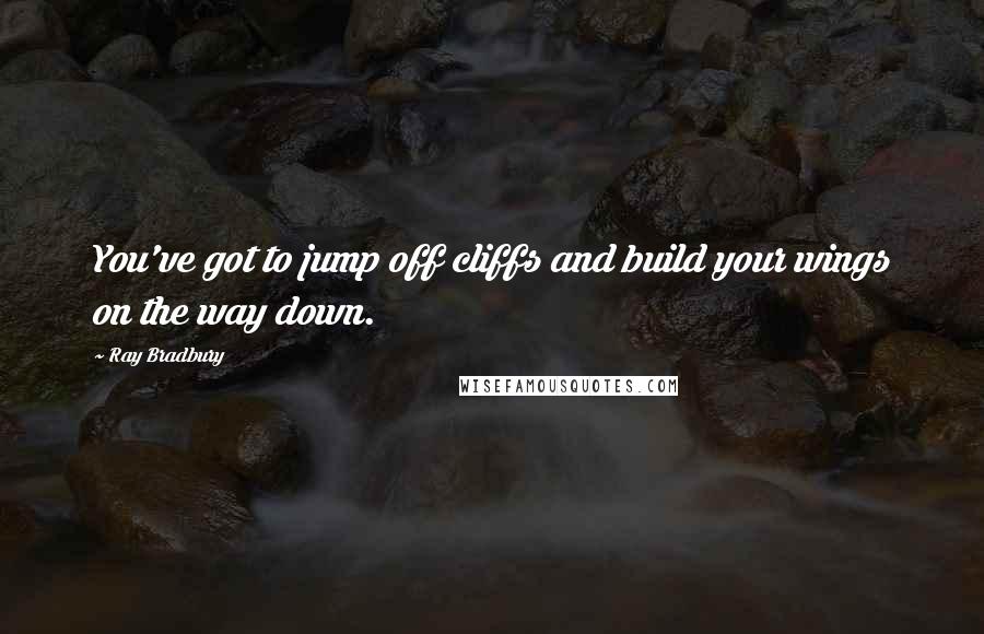 Ray Bradbury Quotes: You've got to jump off cliffs and build your wings on the way down.