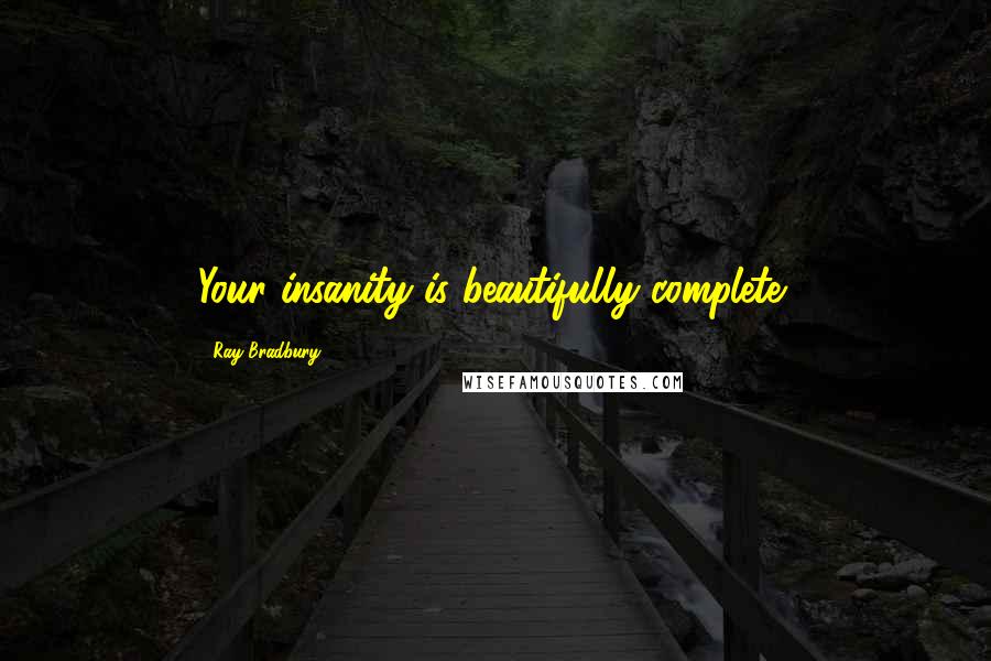 Ray Bradbury Quotes: Your insanity is beautifully complete!