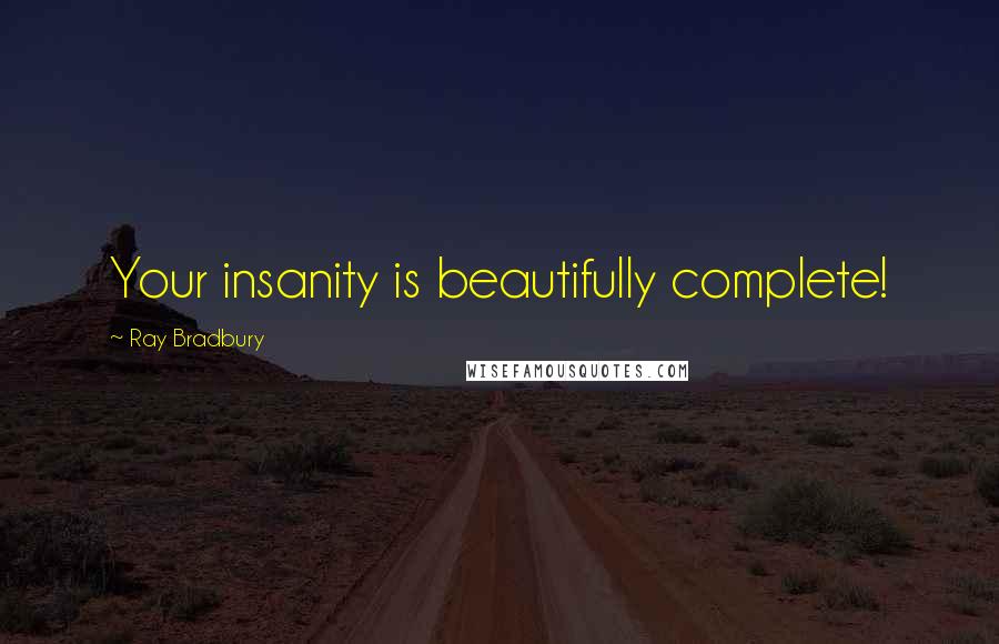 Ray Bradbury Quotes: Your insanity is beautifully complete!