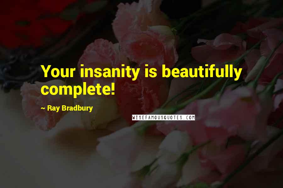 Ray Bradbury Quotes: Your insanity is beautifully complete!