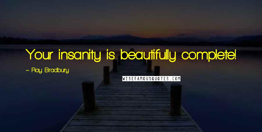Ray Bradbury Quotes: Your insanity is beautifully complete!