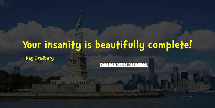 Ray Bradbury Quotes: Your insanity is beautifully complete!