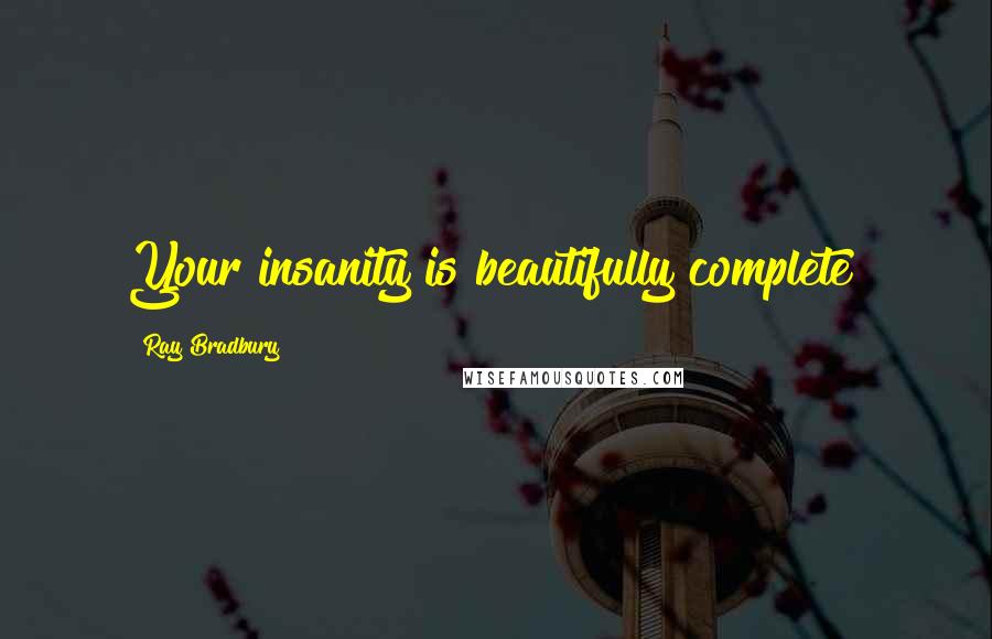 Ray Bradbury Quotes: Your insanity is beautifully complete!