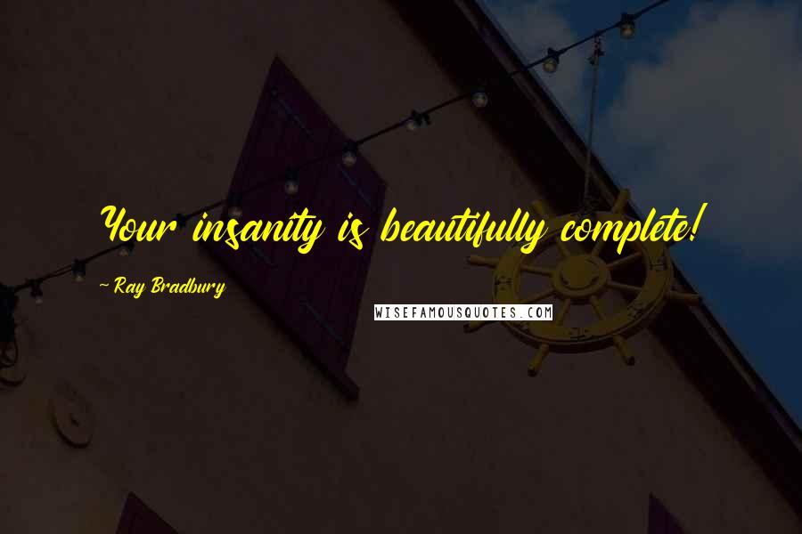 Ray Bradbury Quotes: Your insanity is beautifully complete!