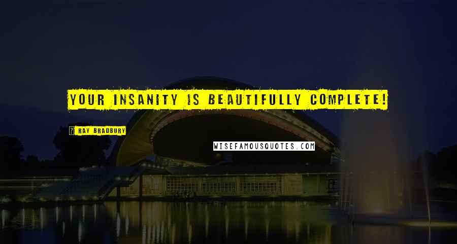 Ray Bradbury Quotes: Your insanity is beautifully complete!