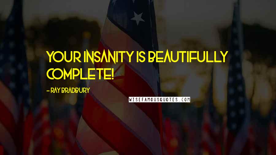 Ray Bradbury Quotes: Your insanity is beautifully complete!
