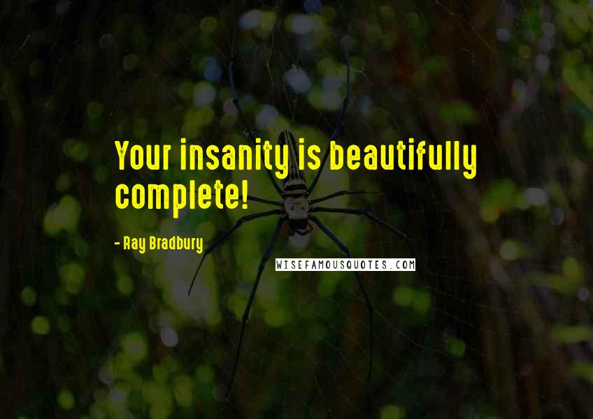 Ray Bradbury Quotes: Your insanity is beautifully complete!