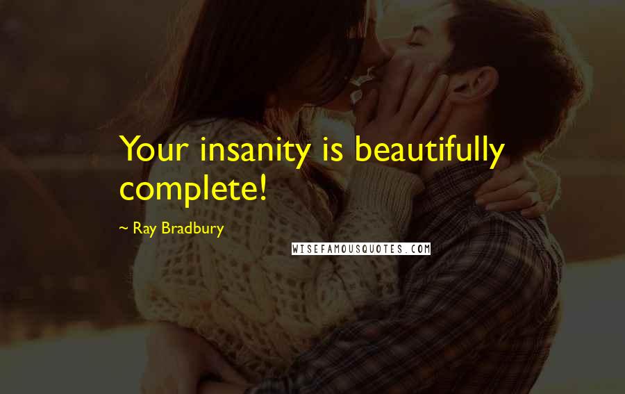 Ray Bradbury Quotes: Your insanity is beautifully complete!