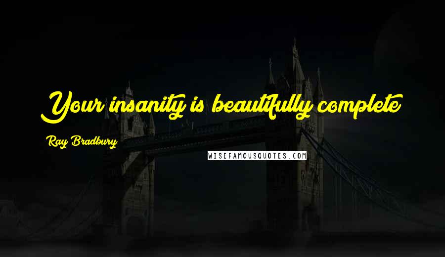 Ray Bradbury Quotes: Your insanity is beautifully complete!