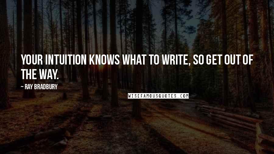 Ray Bradbury Quotes: Your intuition knows what to write, so get out of the way.