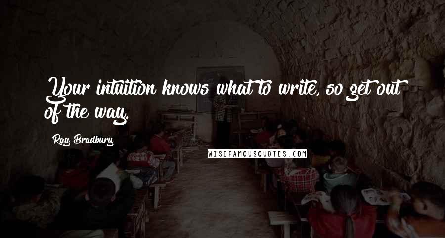 Ray Bradbury Quotes: Your intuition knows what to write, so get out of the way.