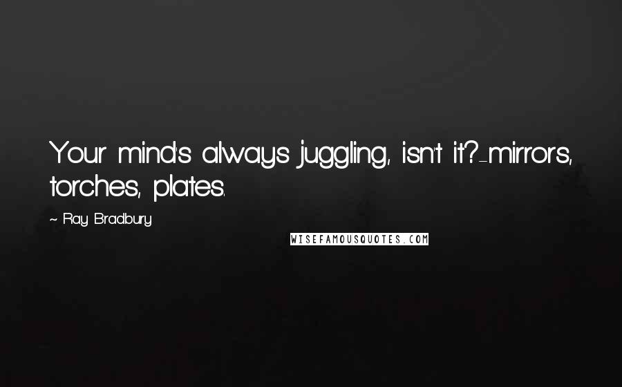 Ray Bradbury Quotes: Your mind's always juggling, isn't it?-mirrors, torches, plates.