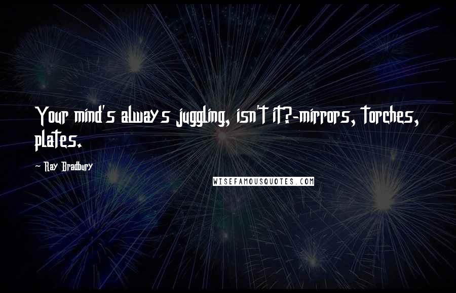 Ray Bradbury Quotes: Your mind's always juggling, isn't it?-mirrors, torches, plates.