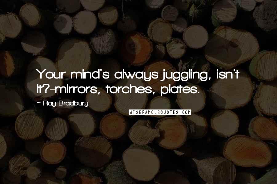 Ray Bradbury Quotes: Your mind's always juggling, isn't it?-mirrors, torches, plates.