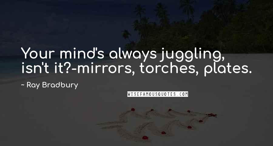 Ray Bradbury Quotes: Your mind's always juggling, isn't it?-mirrors, torches, plates.