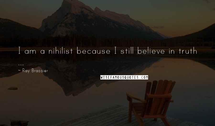 Ray Brassier Quotes: I am a nihilist because I still believe in truth ...