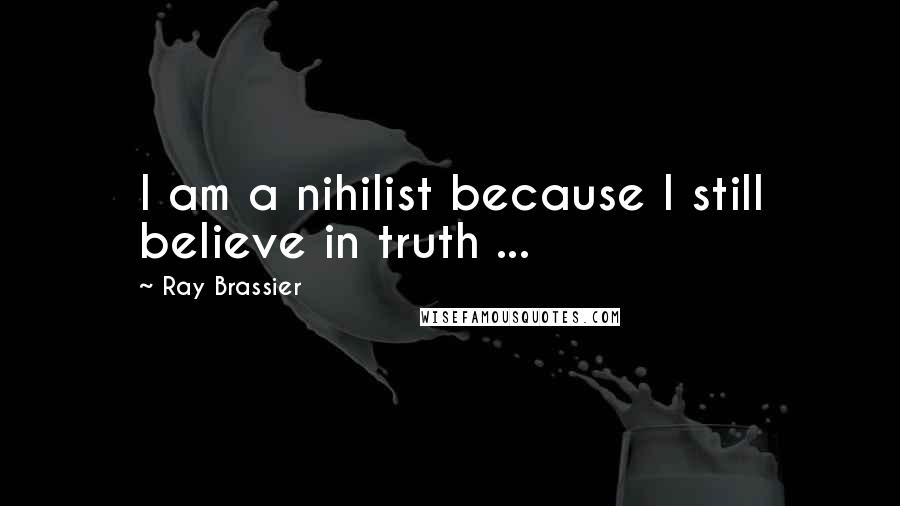 Ray Brassier Quotes: I am a nihilist because I still believe in truth ...