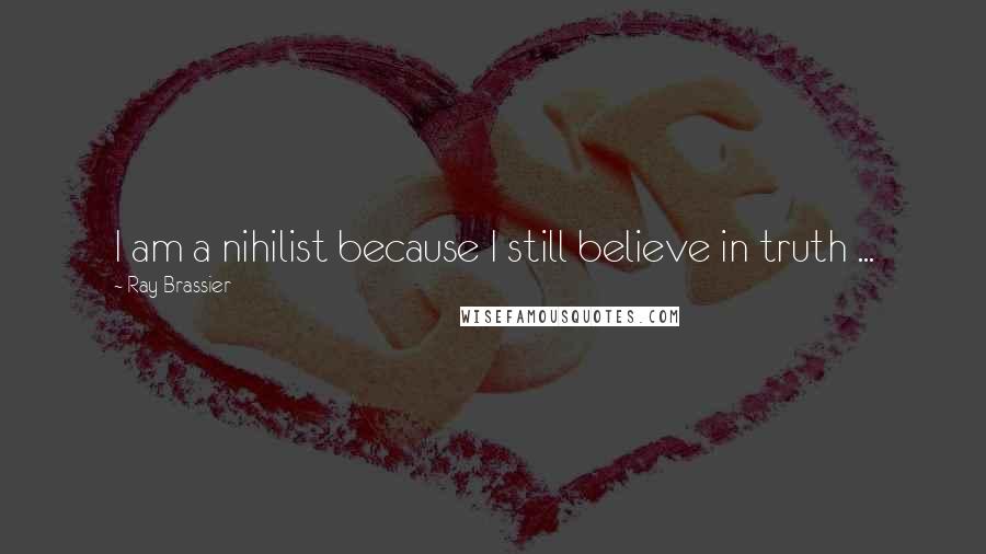 Ray Brassier Quotes: I am a nihilist because I still believe in truth ...
