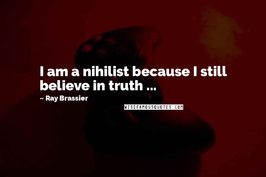 Ray Brassier Quotes: I am a nihilist because I still believe in truth ...