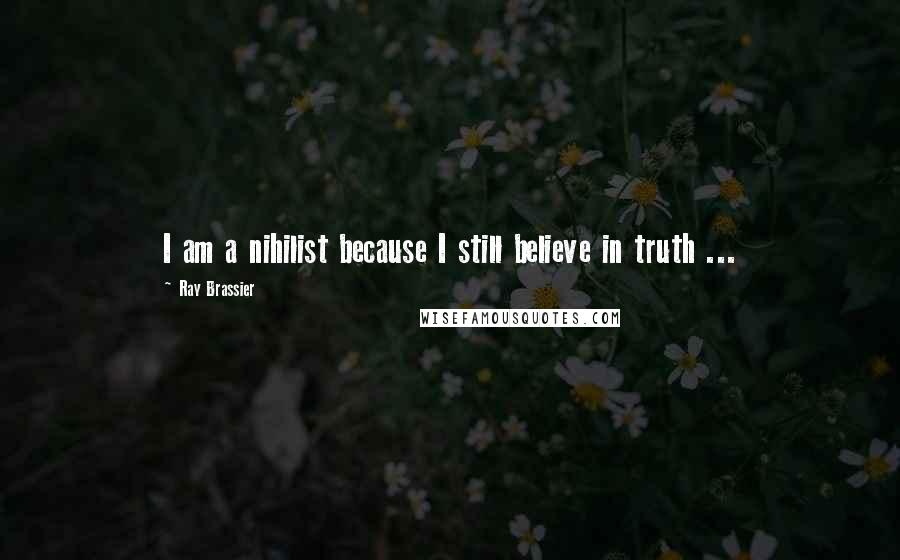 Ray Brassier Quotes: I am a nihilist because I still believe in truth ...