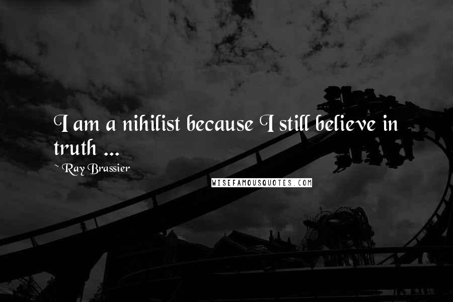 Ray Brassier Quotes: I am a nihilist because I still believe in truth ...