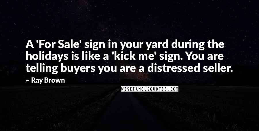 Ray Brown Quotes: A 'For Sale' sign in your yard during the holidays is like a 'kick me' sign. You are telling buyers you are a distressed seller.