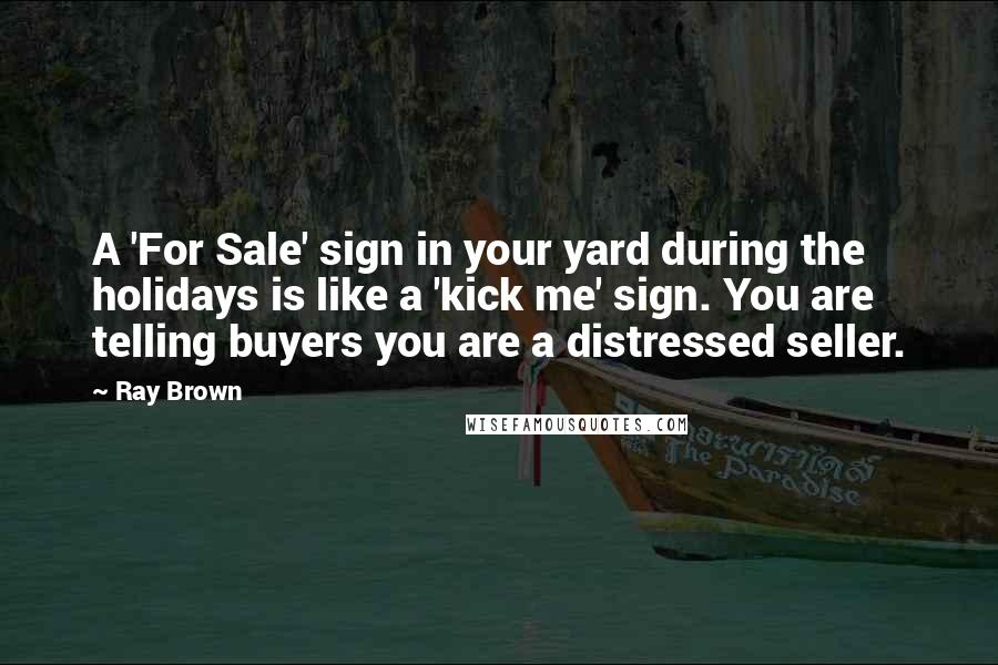 Ray Brown Quotes: A 'For Sale' sign in your yard during the holidays is like a 'kick me' sign. You are telling buyers you are a distressed seller.